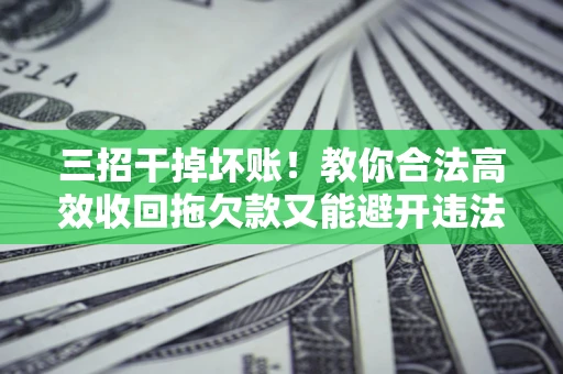 济南三招干掉坏账！教你合法高效收回拖欠款又能避开违法雷区