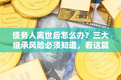 济南债务人离世后怎么办？三大继承风险必须知道，看这篇就够了