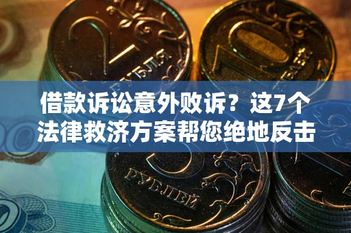 济南借款诉讼意外败诉？这7个法律救济方案帮您绝地反击！