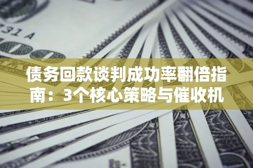 济南债务回款谈判成功率翻倍指南：3个核心策略与催收机构避坑法则
