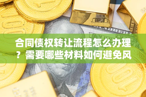 济南合同债权转让流程怎么办理？需要哪些材料如何避免风险？