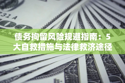 济南债务拘留风险规避指南：5大自救措施与法律救济途径