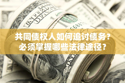 济南共同债权人如何追讨债务？必须掌握哪些法律途径？
