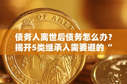 济南债务人离世后债务怎么办？揭开5类继承人需要避的“坑”