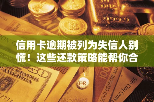 济南信用卡逾期被列为失信人别慌！这些还款策略能帮你合法止损
