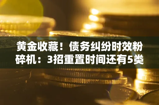 济南黄金收藏！债务纠纷时效粉碎机：3招重置时间还有5类不设年限的特殊债务