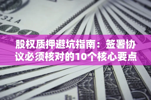 济南股权质押避坑指南:签署协议必须核对的10个核心要点 济南股权质押避坑指南:签署协议必须核对的10个核心要点