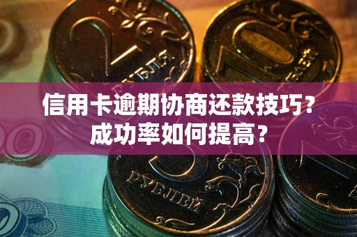 济南信用卡逾期协商还款技巧？成功率如何提高？