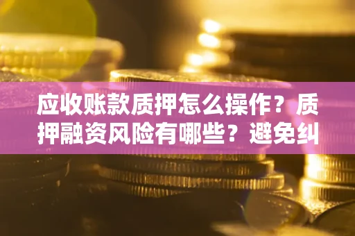 济南应收账款质押怎么操作？质押融资风险有哪些？避免纠纷高效融资技巧