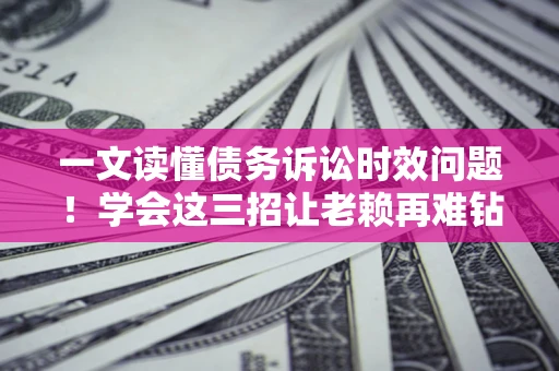 济南一文读懂债务诉讼时效问题！学会这三招让老赖再难钻空子