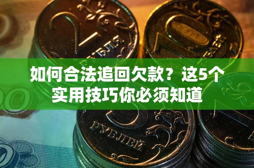 济南如何合法追回欠款？这5个实用技巧你必须知道