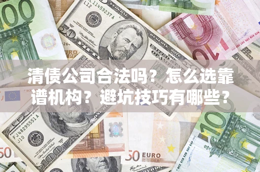 济南清债公司合法吗？怎么选靠谱机构？避坑技巧有哪些？