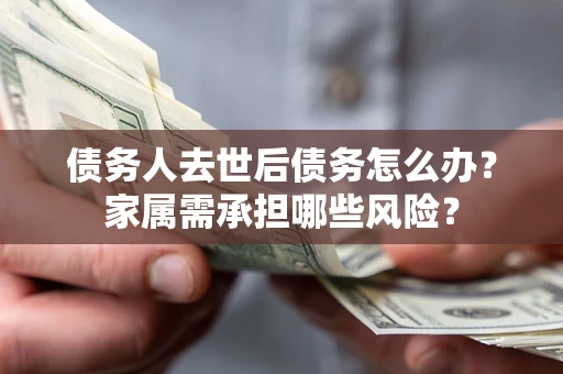 济南债务人去世后债务怎么办？家属需承担哪些风险？