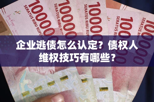 济南企业逃债怎么认定？债权人维权技巧有哪些？