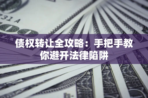 济南债权转让全攻略：手把手教你避开法律陷阱