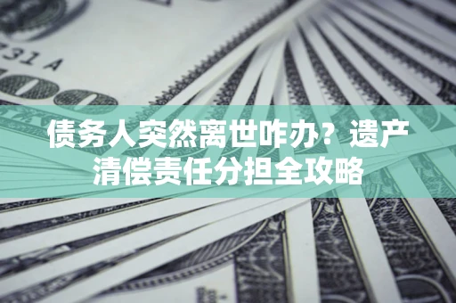 济南债务人突然离世咋办？遗产清偿责任分担全攻略