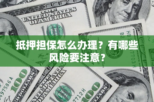 济南抵押担保怎么办理？有哪些风险要注意？