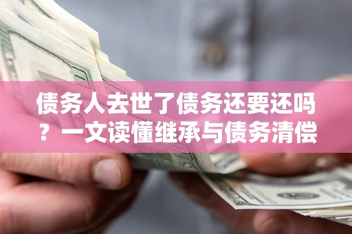 济南债务人去世了债务还要还吗？一文读懂继承与债务清偿