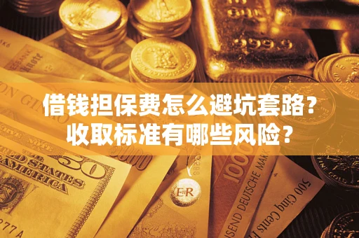 济南借钱担保费怎么避坑套路?收取标准有哪些风险? 济南借钱担保费怎么避坑套路?收取标准有哪些风险?