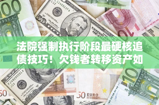 济南法院强制执行阶段最硬核追债技巧！欠钱者转移资产如何破解？