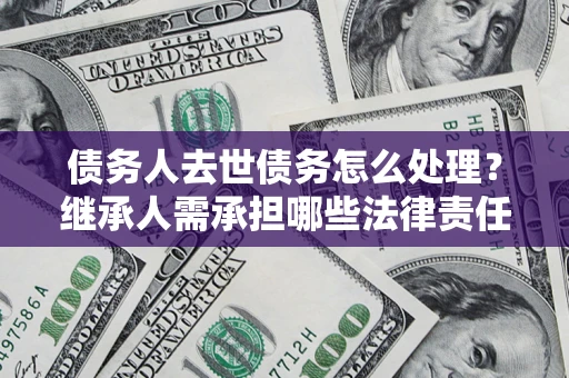 济南债务人去世债务怎么处理？继承人需承担哪些法律责任？