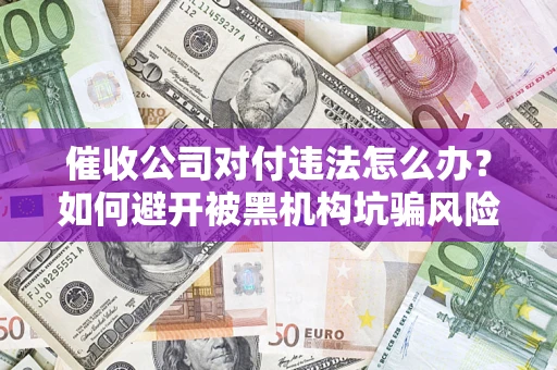 济南催收公司对付违法怎么办？如何避开被黑机构坑骗风险