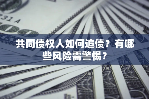 济南共同债权人如何追债？有哪些风险需警惕？