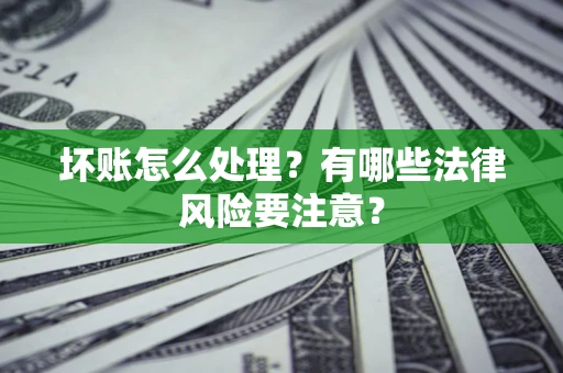 济南坏账怎么处理？有哪些法律风险要注意？
