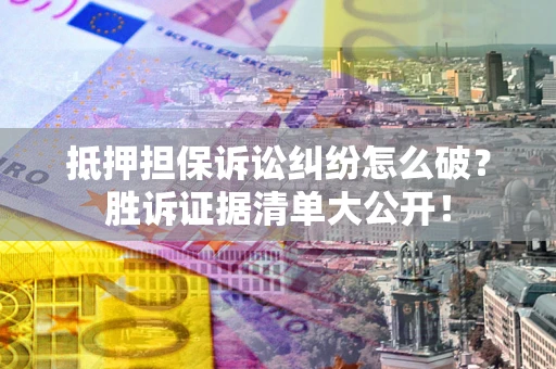 济南抵押担保诉讼纠纷怎么破？胜诉证据清单大公开！