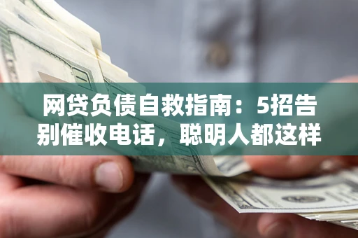 济南网贷负债自救指南：5招告别催收电话，聪明人都这样做