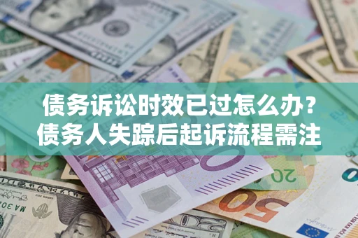 济南债务诉讼时效已过怎么办？债务人失踪后起诉流程需注意什么？