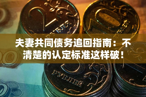 济南夫妻共同债务追回指南：不清楚的认定标准这样破！