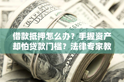 济南借款抵押怎么办？手握资产却怕贷款门槛？法律专家教你办抵押不踩坑