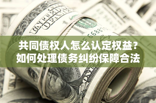 济南共同债权人怎么认定权益？如何处理债务纠纷保障合法权益？