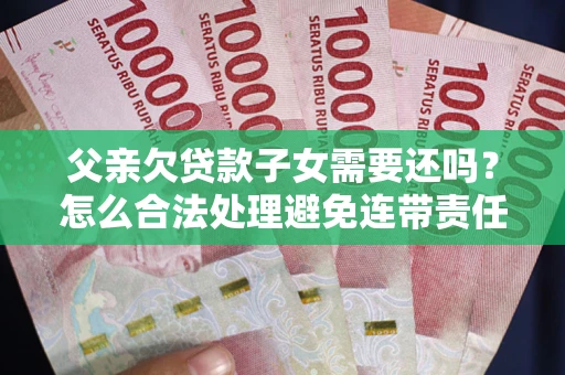 济南父亲欠贷款子女需要还吗？怎么合法处理避免连带责任？