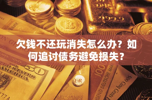 济南欠钱不还玩消失怎么办？如何追讨债务避免损失？