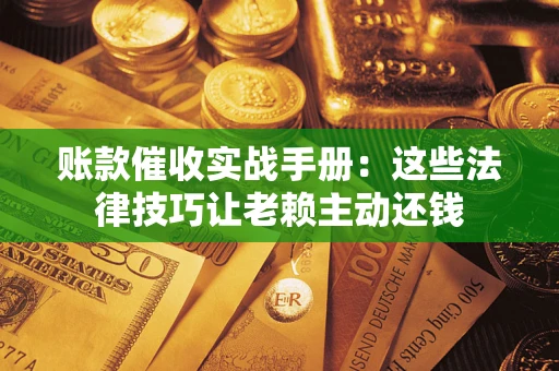 济南账款催收实战手册：这些法律技巧让老赖主动还钱
