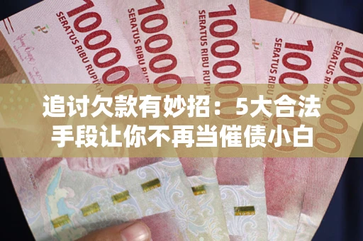 济南追讨欠款有妙招：5大合法手段让你不再当催债小白