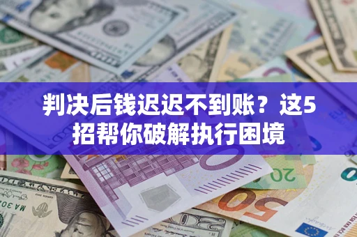 济南判决后钱迟迟不到账？这5招帮你破解执行困境