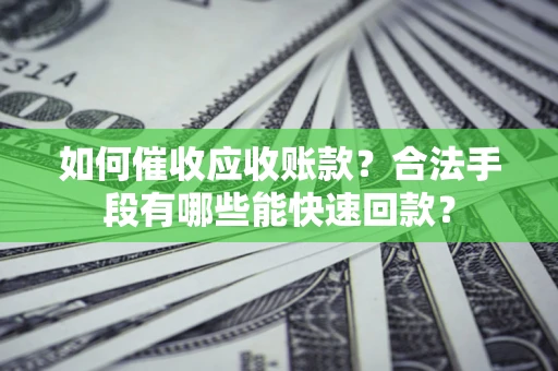 济南如何催收应收账款？合法手段有哪些能快速回款？