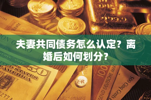 济南夫妻共同债务怎么认定？离婚后如何划分？