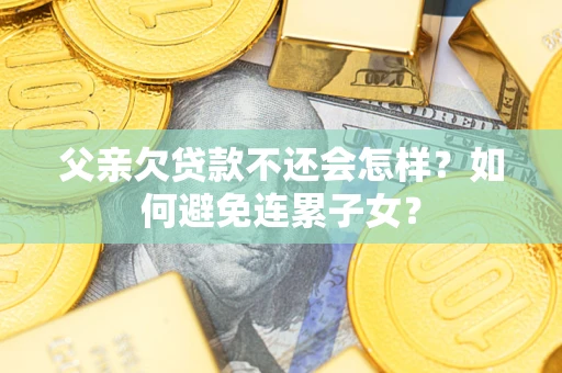 济南父亲欠贷款不还会怎样？如何避免连累子女？