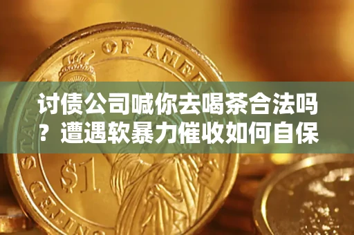 济南讨债公司喊你去喝茶合法吗？遭遇软暴力催收如何自保？