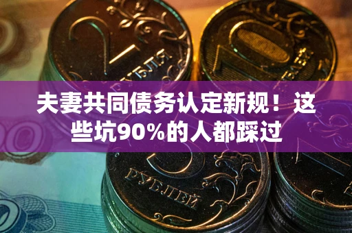 济南夫妻共同债务认定新规！这些坑90%的人都踩过