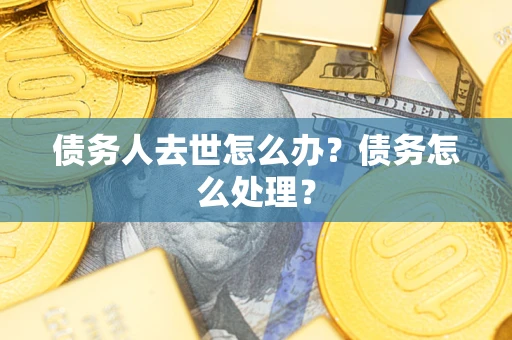 济南债务人去世怎么办？债务怎么处理？