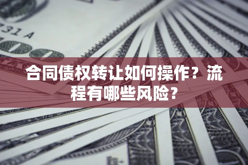 济南合同债权转让如何操作？流程有哪些风险？