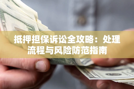济南抵押担保诉讼全攻略：处理流程与风险防范指南
