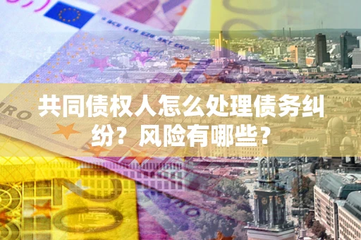 济南共同债权人怎么处理债务纠纷？风险有哪些？