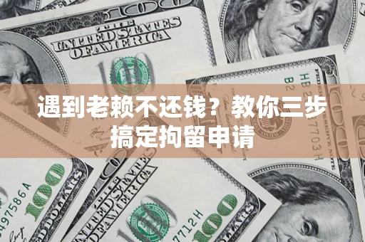济南遇到老赖不还钱？教你三步搞定拘留申请