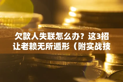 济南欠款人失联怎么办？这3招让老赖无所遁形（附实战技巧）
